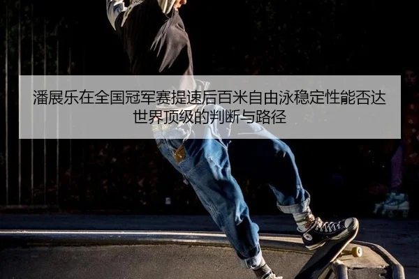 潘展乐在全国冠军赛提速后百米自由泳稳定性能否达世界顶级的判断与路径