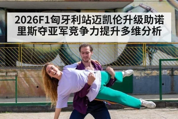 2026F1匈牙利站迈凯伦升级助诺里斯夺亚军竞争力提升多维分析