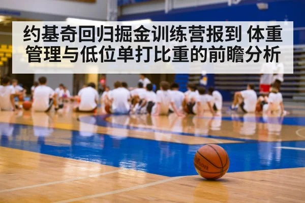 约基奇回归掘金训练营报到 体重管理与低位单打比重的前瞻分析