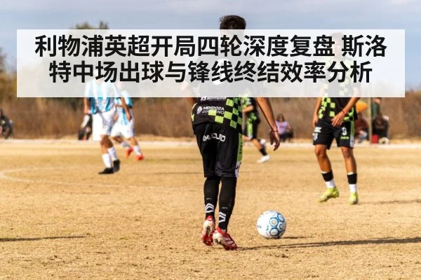 利物浦英超开局四轮深度复盘 斯洛特中场出球与锋线终结效率分析