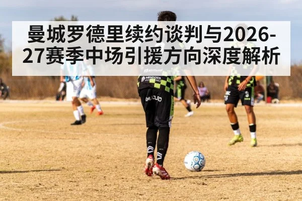 曼城罗德里续约谈判与2026-27赛季中场引援方向深度解析
